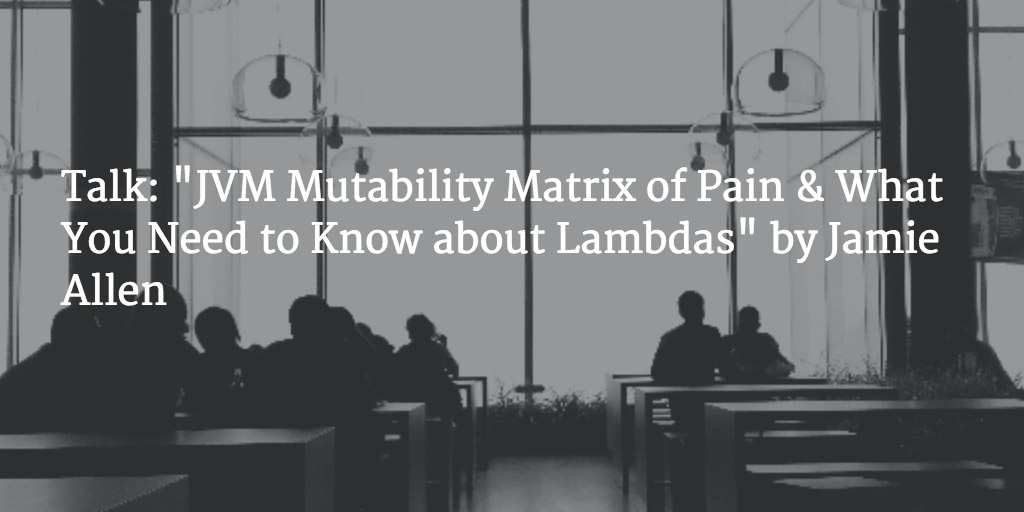 Scala Meetup - JVM Mutability Matrix of Pain & What You Need to Know about Lambdas by Jamie Allen.