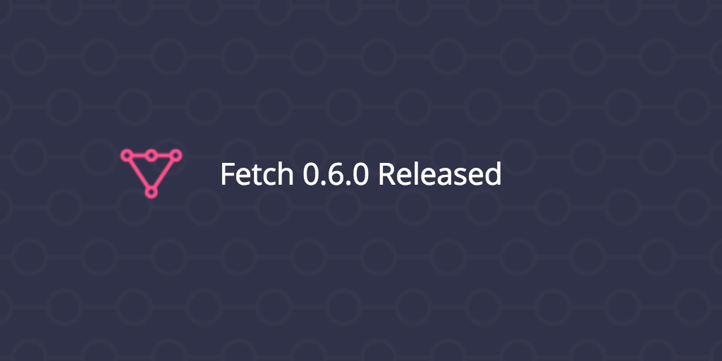 Fetch 0.6.0 Released