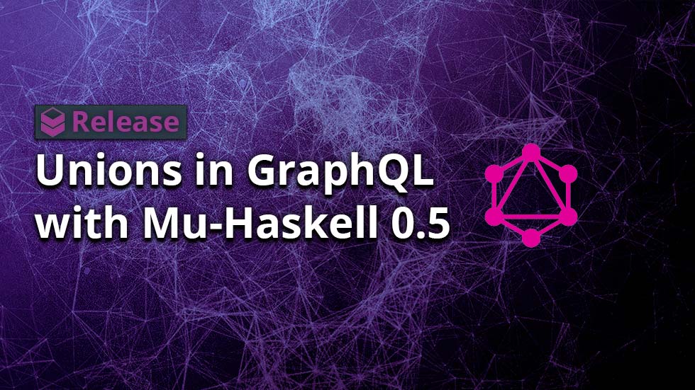 Unions in GraphQL with Mu-Haskell 0.5