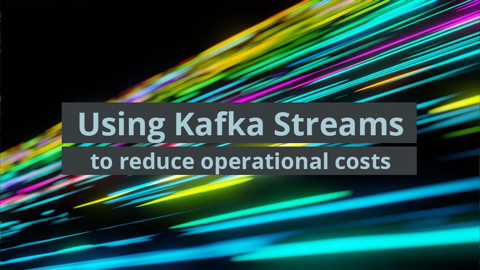 Using Kafka Streams to reduce operational costs