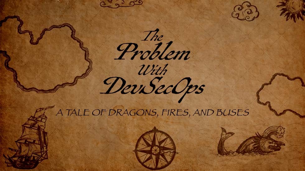 The problem with DevSecOps . . . a tale of Dragons, Fires, and Buses